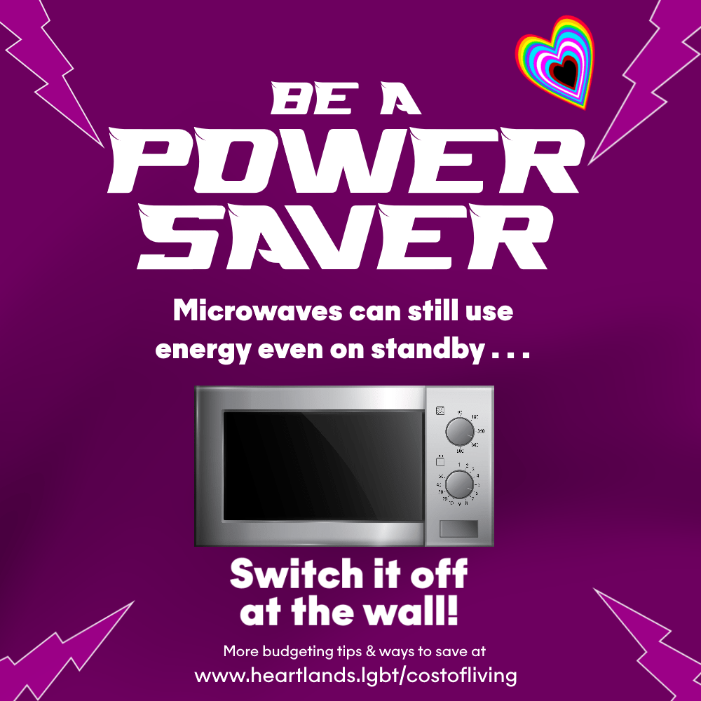 Leaving your microwave on standby means it still drawers a fair bit of electricity - over 2 weeks, it could drawer as much 1 showers worth of energy and costs even if not being used. Switch off the plug at the wall and it could save you a lot of money.